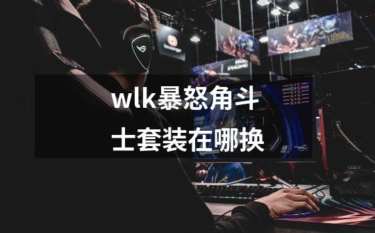 wlk暴怒角斗士套装在哪换-第1张-游戏相关-尔合网