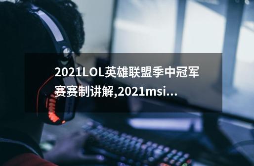 2021LOL英雄联盟季中冠军赛赛制讲解,2021msi赛程赛制-第1张-游戏相关-尔合网