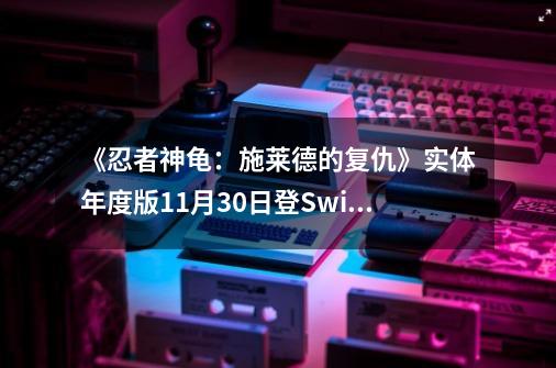 《忍者神龟：施莱德的复仇》实体年度版11月30日登Switch-第1张-游戏相关-尔合网