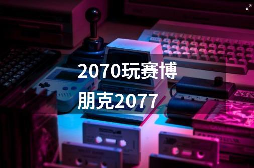 2070玩赛博朋克2077-第1张-游戏相关-尔合网