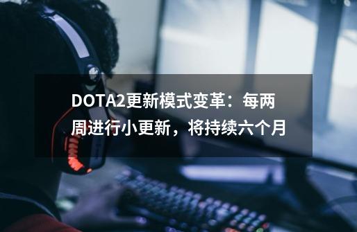 DOTA2更新模式变革：每两周进行小更新，将持续六个月-第1张-游戏相关-尔合网