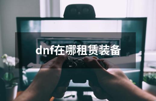 dnf在哪租赁装备-第1张-游戏相关-尔合网