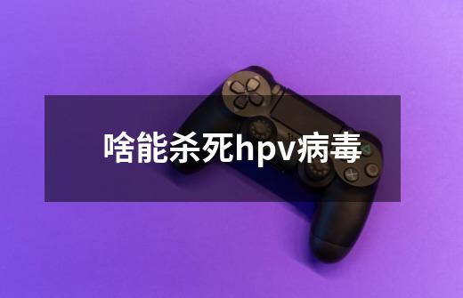 啥能杀死hpv病毒-第1张-游戏相关-尔合网