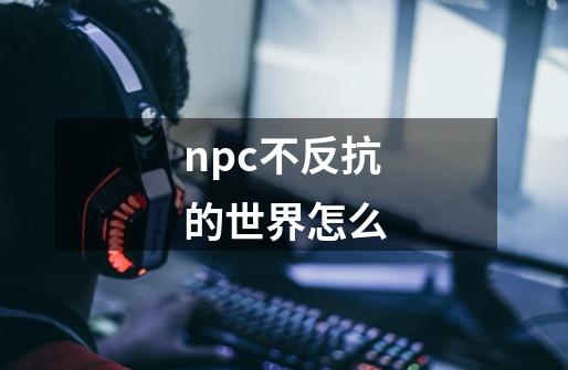 npc不反抗的世界怎么-第1张-游戏相关-尔合网