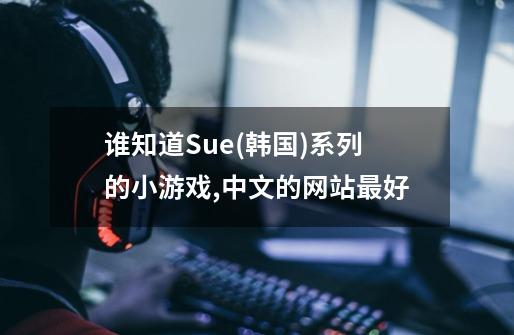 谁知道Sue(韩国)系列的小游戏,中文的网站最好-第1张-游戏相关-尔合网