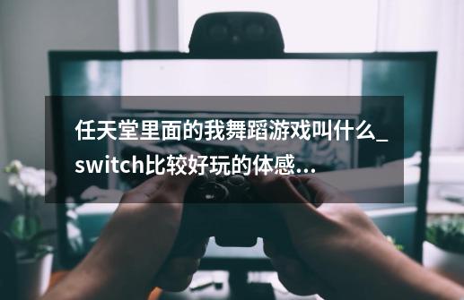 任天堂里面的我舞蹈游戏叫什么_switch比较好玩的体感游戏-第1张-游戏相关-尔合网