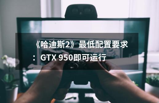 《哈迪斯2》最低配置要求：GTX 950即可运行-第1张-游戏相关-尔合网