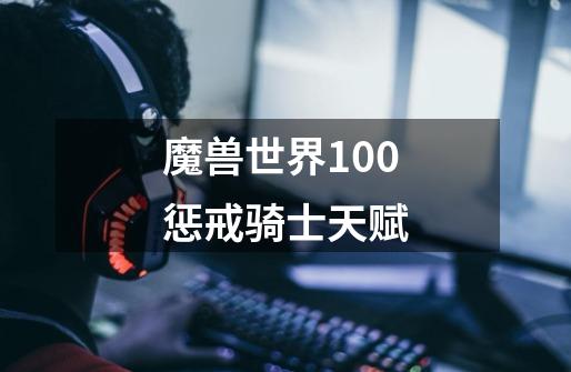 魔兽世界100惩戒骑士天赋-第1张-游戏相关-尔合网