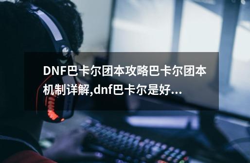 DNF巴卡尔团本攻略巴卡尔团本机制详解,dnf巴卡尔是好人吗-第1张-游戏相关-尔合网