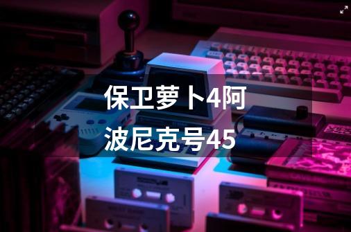 保卫萝卜4阿波尼克号45-第1张-游戏相关-尔合网