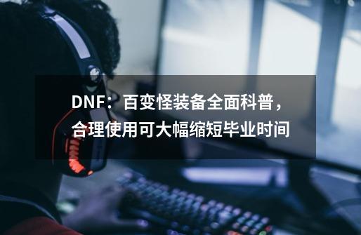 DNF：百变怪装备全面科普，合理使用可大幅缩短毕业时间-第1张-游戏相关-尔合网