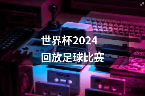 世界杯2024回放足球比赛-第1张-游戏相关-尔合网