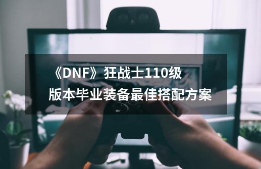 《DNF》狂战士110级版本毕业装备最佳搭配方案-第1张-游戏相关-尔合网