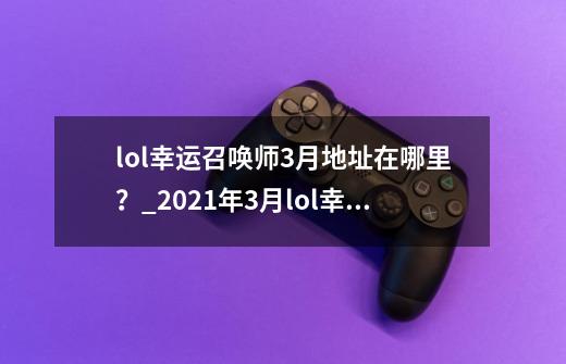 lol幸运召唤师3月地址在哪里？_2021年3月lol幸运召唤师-第1张-游戏相关-尔合网