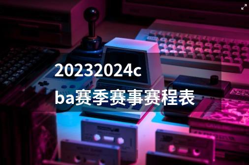 20232024cba赛季赛事赛程表-第1张-游戏相关-尔合网