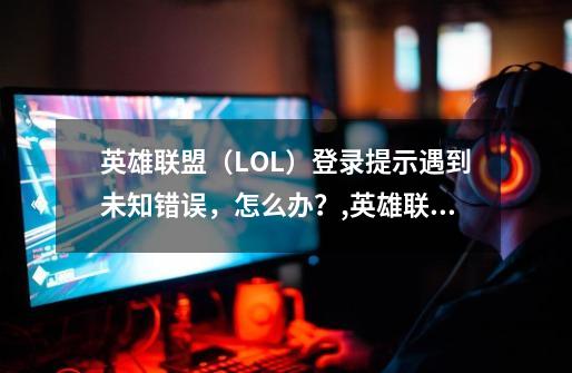 英雄联盟（LOL）登录提示遇到未知错误，怎么办？,英雄联盟发生未知错误1-第1张-游戏相关-尔合网