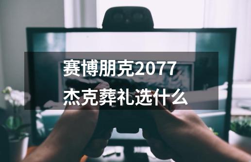 赛博朋克2077杰克葬礼选什么-第1张-游戏相关-尔合网