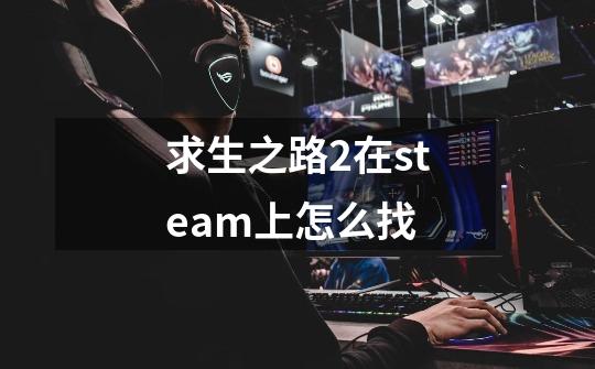 求生之路2在steam上怎么找-第1张-游戏相关-尔合网