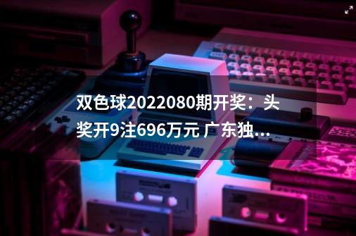 双色球2022080期开奖：头奖开9注696万元 广东独揽2注一等奖-第1张-游戏相关-尔合网