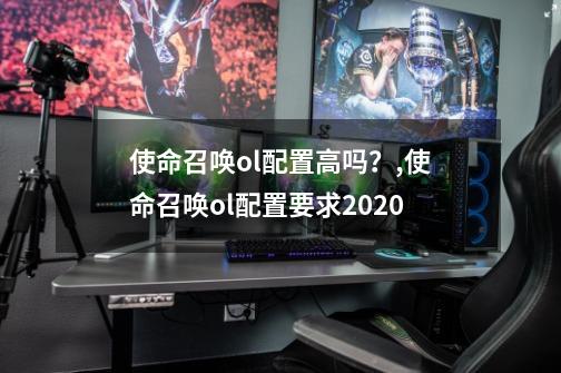 使命召唤ol配置高吗？,使命召唤ol配置要求2020-第1张-游戏相关-尔合网