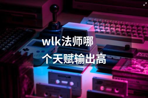 wlk法师哪个天赋输出高-第1张-游戏相关-尔合网