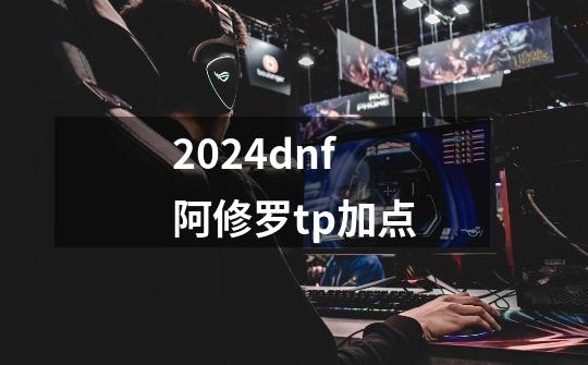 2024dnf阿修罗tp加点-第1张-游戏相关-尔合网