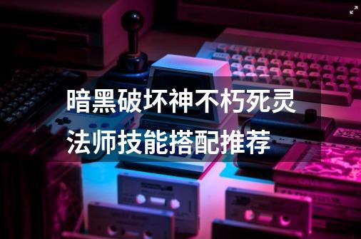 暗黑破坏神不朽死灵法师技能搭配推荐-第1张-游戏相关-尔合网