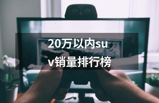 20万以内suv销量排行榜-第1张-游戏相关-尔合网