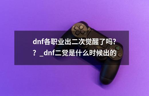 dnf各职业出二次觉醒了吗？？_dnf二觉是什么时候出的-第1张-游戏相关-尔合网