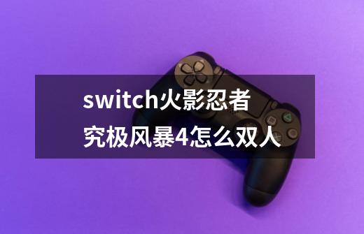 switch火影忍者究极风暴4怎么双人-第1张-游戏相关-尔合网