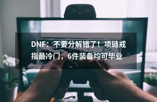 DNF：不要分解错了！项链戒指最冷门，6件装备均可毕业-第1张-游戏相关-尔合网