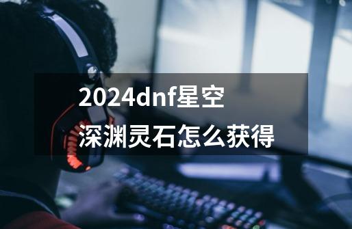 2024dnf星空深渊灵石怎么获得-第1张-游戏相关-尔合网