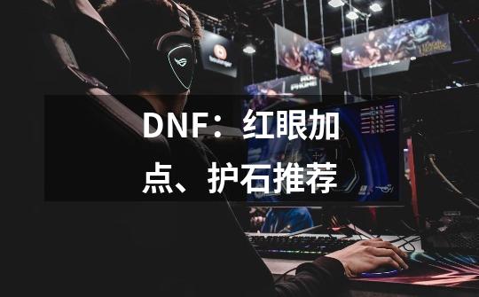 DNF：红眼加点、护石推荐-第1张-游戏相关-尔合网