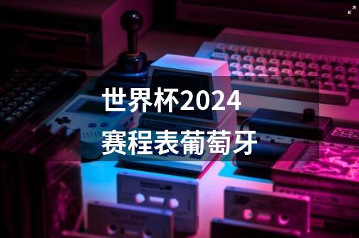 世界杯2024赛程表葡萄牙-第1张-游戏相关-尔合网