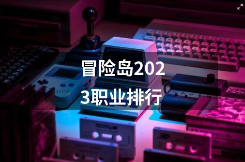 冒险岛2023职业排行-第1张-游戏相关-尔合网