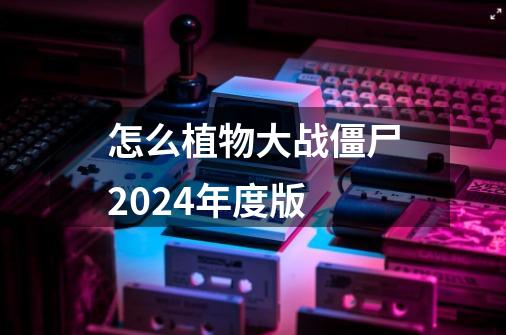 怎么植物大战僵尸2024年度版-第1张-游戏相关-尔合网