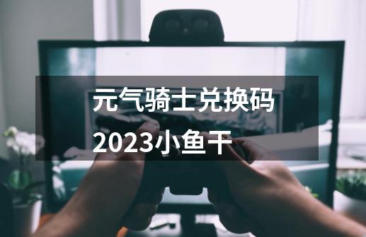 元气骑士兑换码2023小鱼干-第1张-游戏相关-尔合网