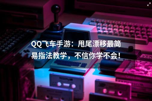 QQ飞车手游：甩尾漂移最简易指法教学，不信你学不会！-第1张-游戏相关-尔合网