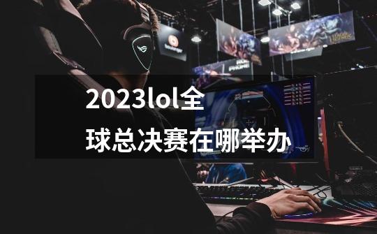 2023lol全球总决赛在哪举办-第1张-游戏相关-尔合网