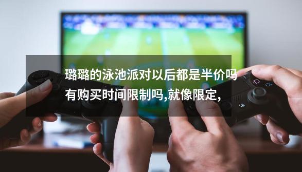 璐璐的泳池派对以后都是半价吗有购买时间限制吗,就像限定,-第1张-游戏相关-尔合网