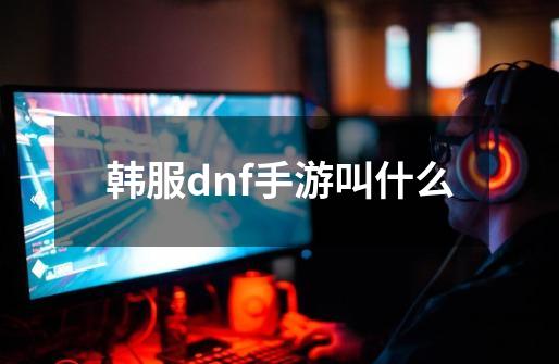 韩服dnf手游叫什么-第1张-游戏相关-尔合网