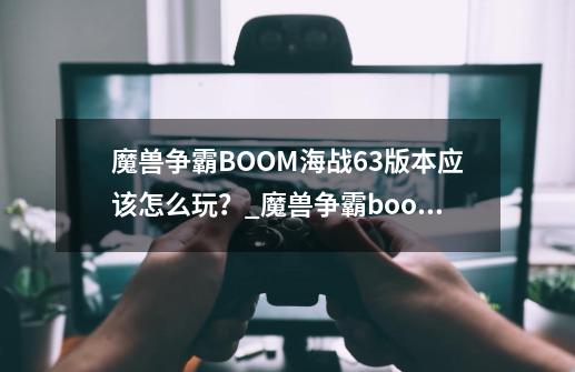 魔兽争霸BOOM海战6.3版本应该怎么玩？_魔兽争霸boom海战-第1张-游戏相关-尔合网