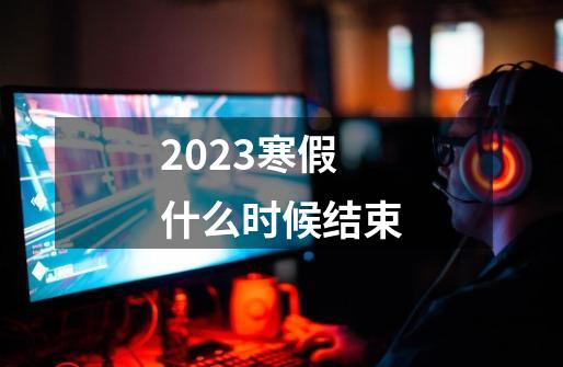 2023寒假什么时候结束-第1张-游戏相关-尔合网