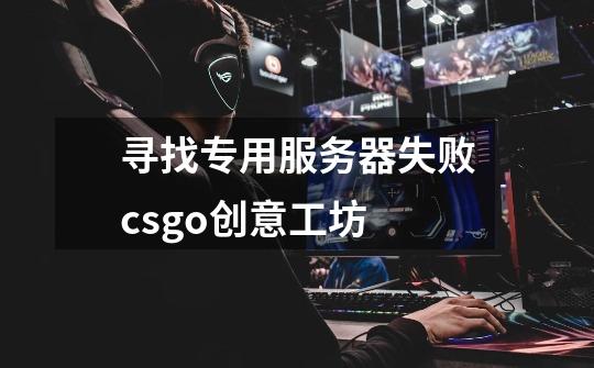 寻找专用服务器失败csgo创意工坊-第1张-游戏相关-尔合网