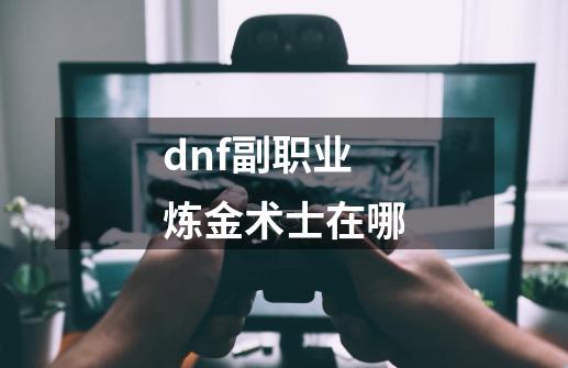 dnf副职业炼金术士在哪-第1张-游戏相关-尔合网