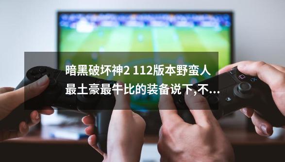 暗黑破坏神2 1.12版本野蛮人最土豪最牛比的装备说下,不要英文和缩写,看...-第1张-游戏相关-尔合网