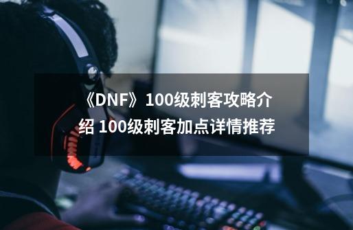 《DNF》100级刺客攻略介绍 100级刺客加点详情推荐-第1张-游戏相关-尔合网