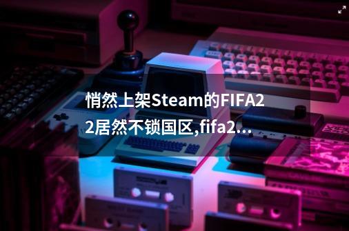 悄然上架Steam的FIFA22居然不锁国区,fifa22只有繁体中文和英文-第1张-游戏相关-尔合网