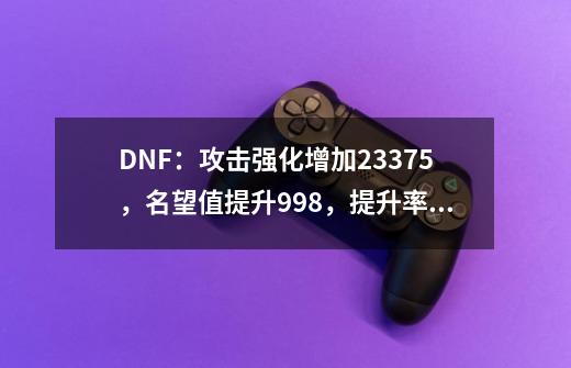 DNF：攻击强化增加23375，名望值提升998，提升率高达30%-第1张-游戏相关-尔合网