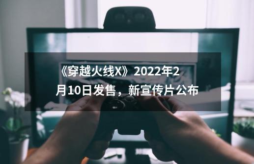 《穿越火线X》2022年2月10日发售，新宣传片公布-第1张-游戏相关-尔合网